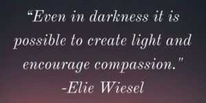 A quotation that states - "even in darkness, it is possible to create light and encourage compassion." -Elie Weisel